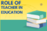 Role Of Teacher In Education: